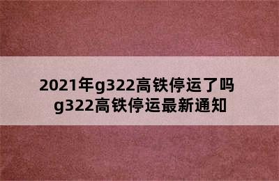 2021年g322高铁停运了吗 g322高铁停运最新通知